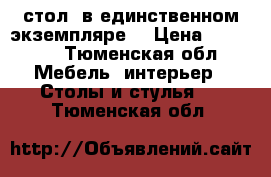 стол  в единственном экземпляре. › Цена ­ 10 000 - Тюменская обл. Мебель, интерьер » Столы и стулья   . Тюменская обл.